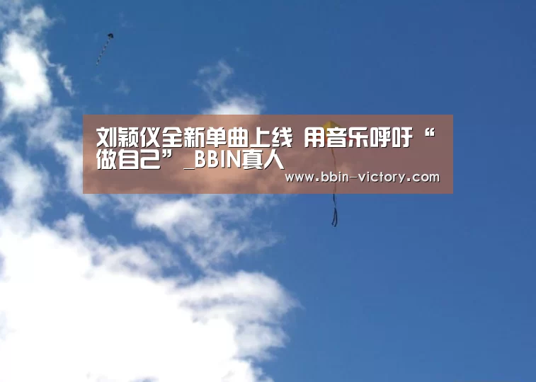 刘颖仪全新单曲上线 用音乐呼吁“做自己”_BBIN真人(图2) BBIN电竞