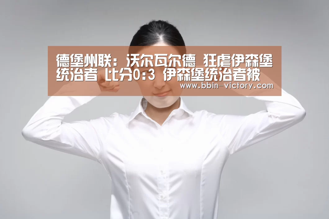 德堡州联: 沃尔瓦尔德 狂虐伊森堡统治者 比分0:3 伊森堡统治者被虐:BBIN电竞(图2) BBIN入口