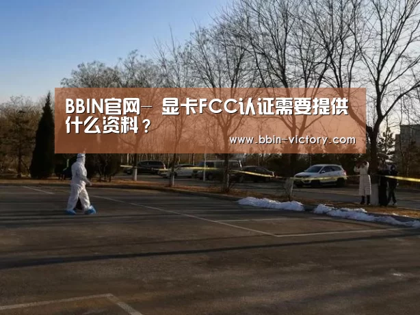 BBIN官网-
显卡FCC认证需要提供什么资料?(图1) BBIN真人