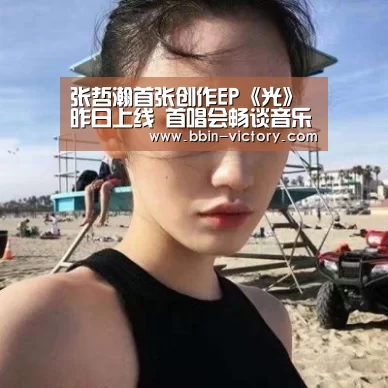 张哲瀚首张创作EP《光》昨日上线 首唱会畅谈音乐感悟:BBIN真人(图1) BBIN官网