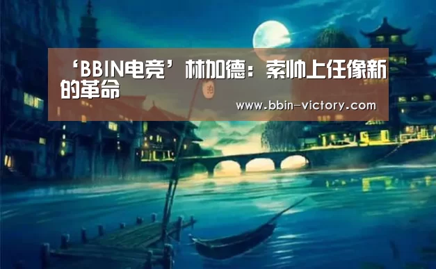 ‘BBIN电竞’林加德:索帅上任像新的革命(图2) BBIN真人