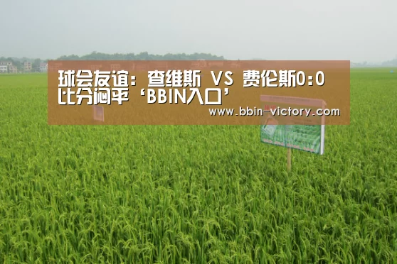 球会友谊: 查维斯 VS 费伦斯0:0 比分闷平‘BBIN入口’(图1) BBIN电竞