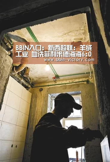 BBIN入口:新西超联: 羊绒工业 血洗菲利米德海海6:0大比分获胜(图1) BBIN电竞