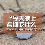 “今天晚上看球吃什么?”|BBIN真人(图1) BBIN入口