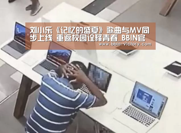刘小乐《记忆的盛夏》歌曲与MV同步上线 重返校园诠释青春_BBIN官网(图1) BBIN真人